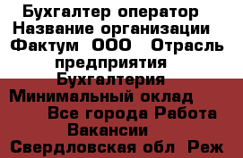 Бухгалтер-оператор › Название организации ­ Фактум, ООО › Отрасль предприятия ­ Бухгалтерия › Минимальный оклад ­ 15 000 - Все города Работа » Вакансии   . Свердловская обл.,Реж г.